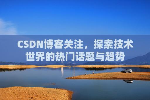 CSDN博客关注，探索技术世界的热门话题与趋势