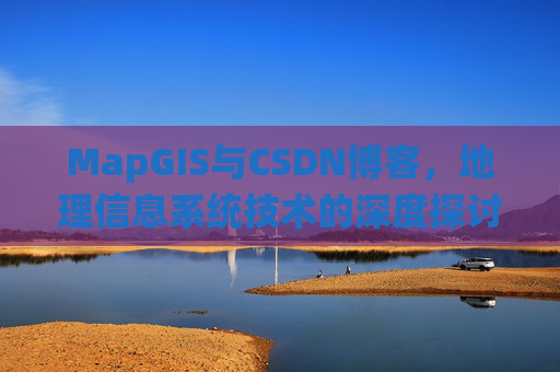MapGIS与CSDN博客,地理信息系统技术的深度探讨