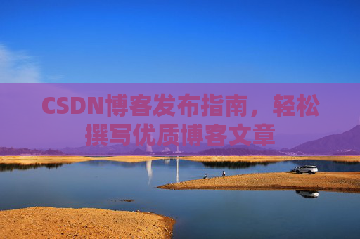 CSDN博客发布指南，轻松撰写优质博客文章